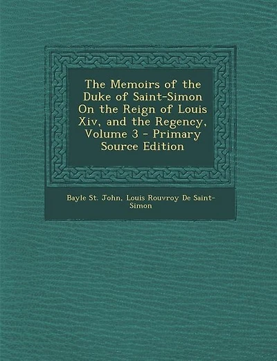 The Memoirs of the Duke of Saint-Simon On the Reign of Louis Xiv, and the Regency, Volume 3 - Primary Source Edition