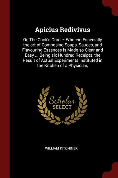 Apicius Redivivus: Or, The Cook's Oracle: Wherein Especially the art of Composing Soups, Sauces