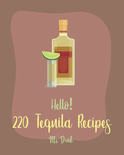 Hello! 220 Tequila Recipes: Best Tequila Cookbook Ever For Beginners [Rum Cocktail Recipe Book, Margarita Recipes, Watermelon Recipes, Vodka Cocktail Recipes, Frozen Cocktail Recipe Book] [Book 1]