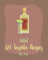 Hello! 220 Tequila Recipes: Best Tequila Cookbook Ever For Beginners [Rum Cocktail Recipe Book, Margarita Recipes, Watermelon Recipes, Vodka Cocktail Recipes, Frozen Cocktail Recipe Book] [Book 1]