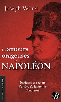 Les amours orageuses de Napoléon: intrigues et secrets d'alcôve de la famille Bonaparte