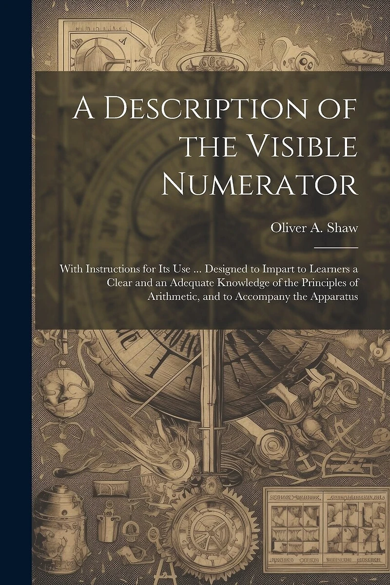 A Description of the Visible Numerator: With Instructions for Its Use ... Designed to Impart to Learners a Clear and an Adequate Knowledge of the Principles of Arithmetic