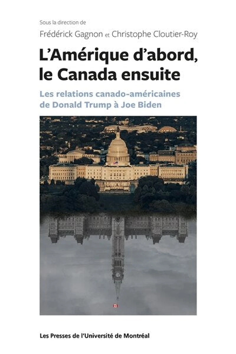 L'Amérique d'abord, le Canada ensuite : les relations canado-américaines de Donald Trump à Joe Biden: les relations canado-américaines de Donald Trump à Joe Biden