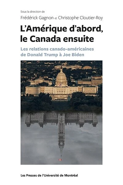 L'Amérique d'abord, le Canada ensuite : les relations canado-américaines de Donald Trump à Joe Biden: les relations canado-américaines de Donald Trump à Joe Biden