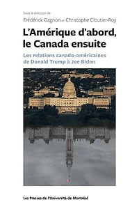 L'Amérique d'abord, le Canada ensuite : les relations canado-américaines de Donald Trump à Joe Biden: les relations canado-américaines de Donald Trump à Joe Biden