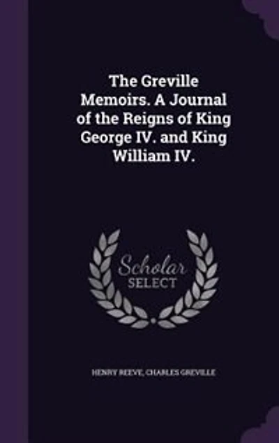 The Greville Memoirs. A Journal of the Reigns of King George IV. and King William IV.