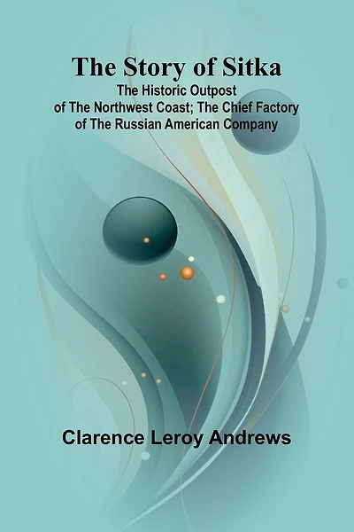 The Story of Sitka: The Historic Outpost of the Northwest Coast; The Chief Factory of the Russian American Company