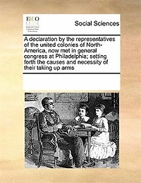 A Declaration by the Representatives of United Colonies North-America, now met General Congress at Philadelphia; Setting Forth Causes and Necessity Their Taking up Arms