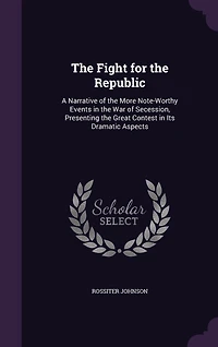 the Fight for Republic: A Narrative of More Note-Worthy Events War Secession, Presenting Great Contest Its Dramatic Aspects