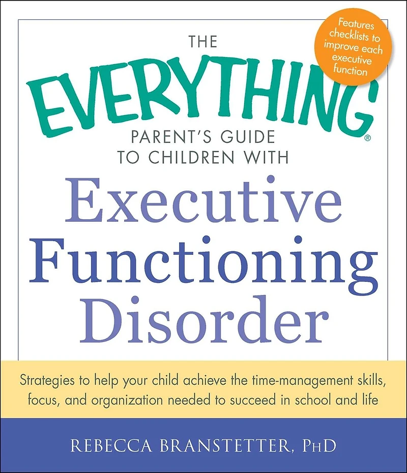 the Everything Parent's Guide to Children with Executive Functioning Disorder: Strategies help your child achieve time-management skills, focus, and organization needed succeed school life
