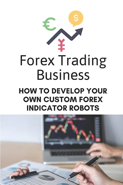 Forex Trading Business: How To Develop Your Own Custom Forex Indicator Robots: Forex Trading Platform