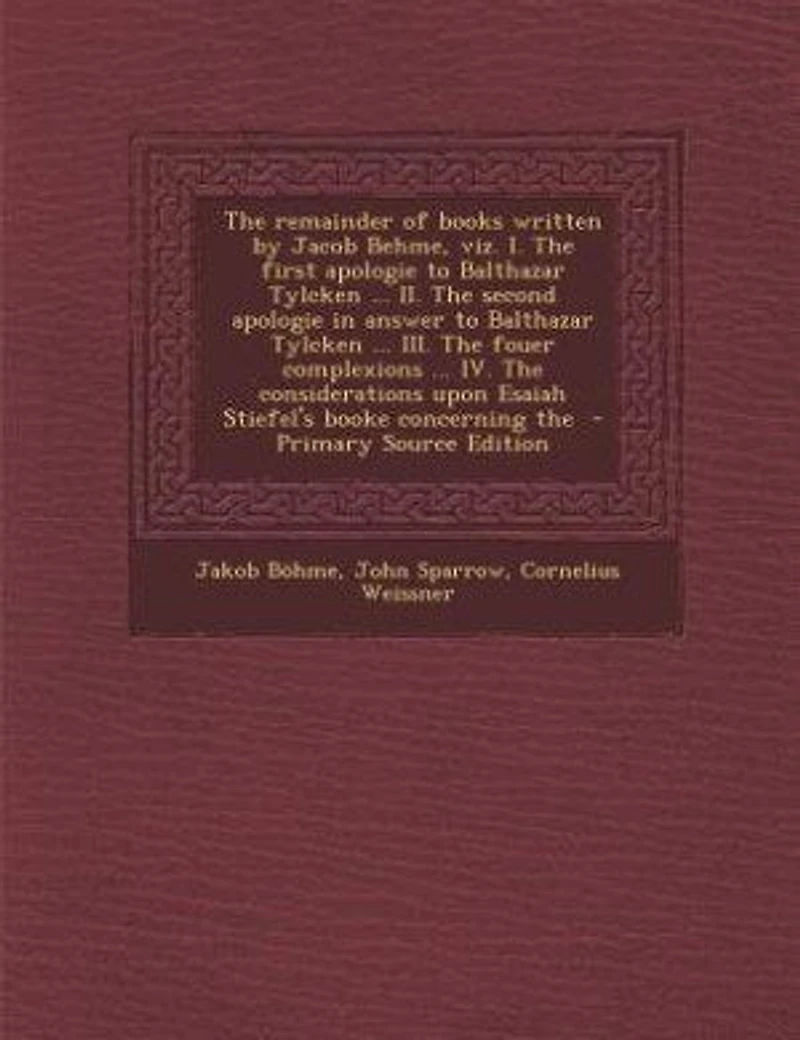 The Remainder of Books Written by Jacob Behme, Viz. I. First Apologie to Balthazar Tylcken ... II. Second Answer III. Fouer Complexions IV. Considerations Upon Esaiah Stiefel's Booke Concerning...