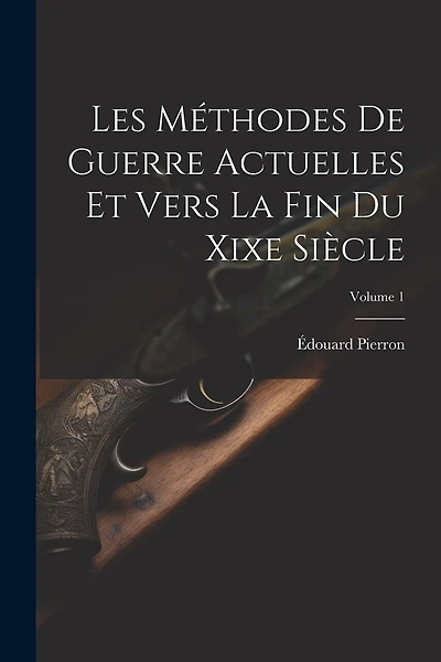 Les Méthodes De Guerre Actuelles Et Vers La Fin Du Xixe Siècle; Volume 1
