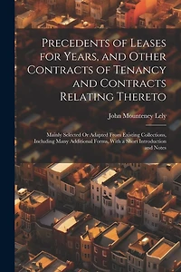 Precedents of Leases for Years, and Other Contracts of Tenancy and Contracts Relating Thereto: Mainly Selected Or Adapted From Existing Collections, Including Many Additional Forms