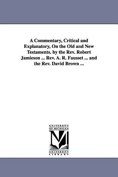 A Commentary, Critical and Explanatory, On the Old and New Testaments. by the Rev. Robert Jamieson ... Rev. A. R. Fausset ... and the Rev. David Brown ...