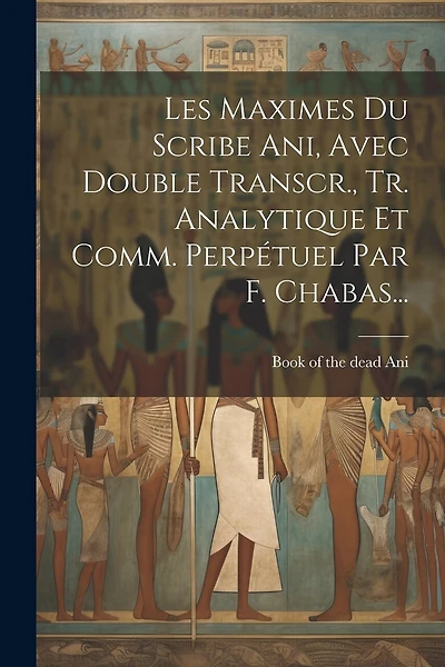 Les Maximes Du Scribe Ani, Avec Double Transcr., Tr. Analytique Et Comm. Perpétuel Par F. Chabas...