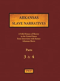 Arkansas Slave Narratives - Parts 3 & 4: A Folk History of Slavery in the United States from Interviews with Former Slaves