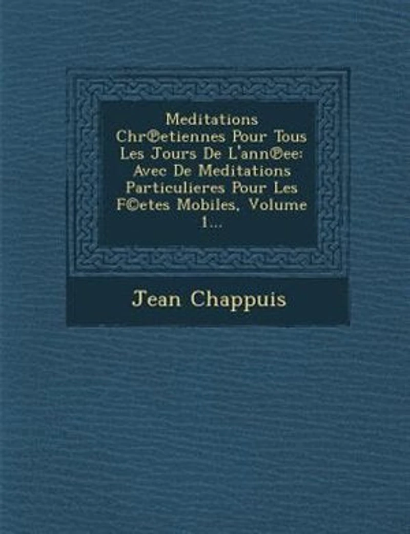 Meditations Chr?etiennes Pour Tous Les Jours De L'ann?ee: Avec De Meditations Particulieres Pour Les F©etes Mobiles, Volume 1...