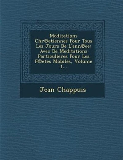 Meditations Chr?etiennes Pour Tous Les Jours De L'ann?ee: Avec De Meditations Particulieres Pour Les F©etes Mobiles, Volume 1...