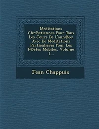 Meditations Chr?etiennes Pour Tous Les Jours De L'ann?ee: Avec De Meditations Particulieres Pour Les F©etes Mobiles, Volume 1...