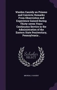 Warden Cassidy on Prisons and Convicts: Remarks From Observation Experience Gained During Thirty-Seven Years Continuous Service the