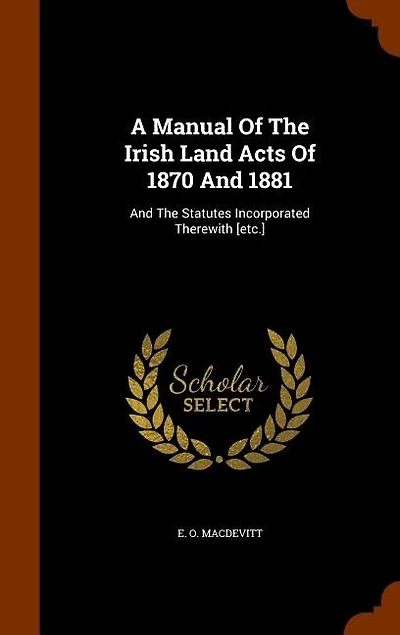 A Manual Of The Irish Land Acts 1870 And 1881: Statutes Incorporated Therewith [etc.]