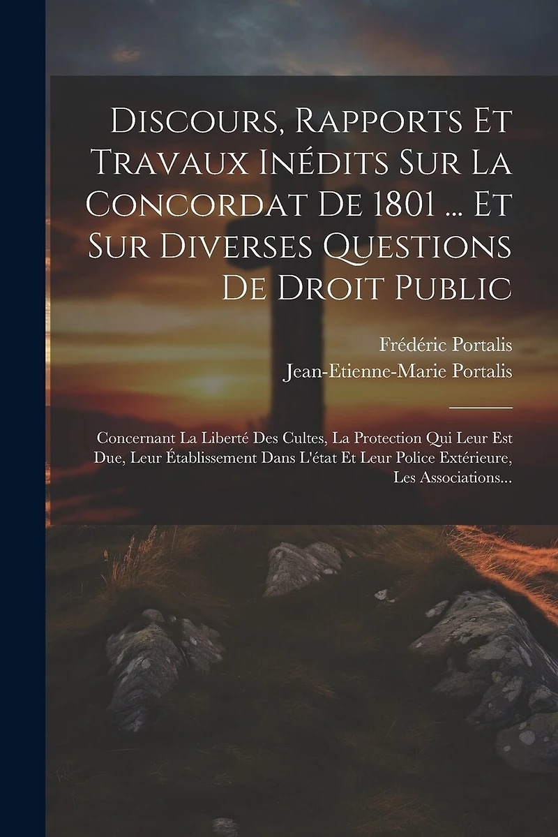 Discours, Rapports Et Travaux Inédits Sur La Concordat De 1801 ... Et Sur Diverses Questions De Droit Public: Concernant La Liberté Des Cultes, La Protection Qui Leur Est Due, Leur Établissement Dans L'état Et Leur Police Extérieure, Les Associations...
