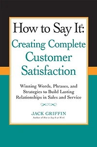 How to Say it: Creating Complete Customer Satisfaction: Winning Words, Phrases, and Strategies Build Lasting Relationships Sales Service