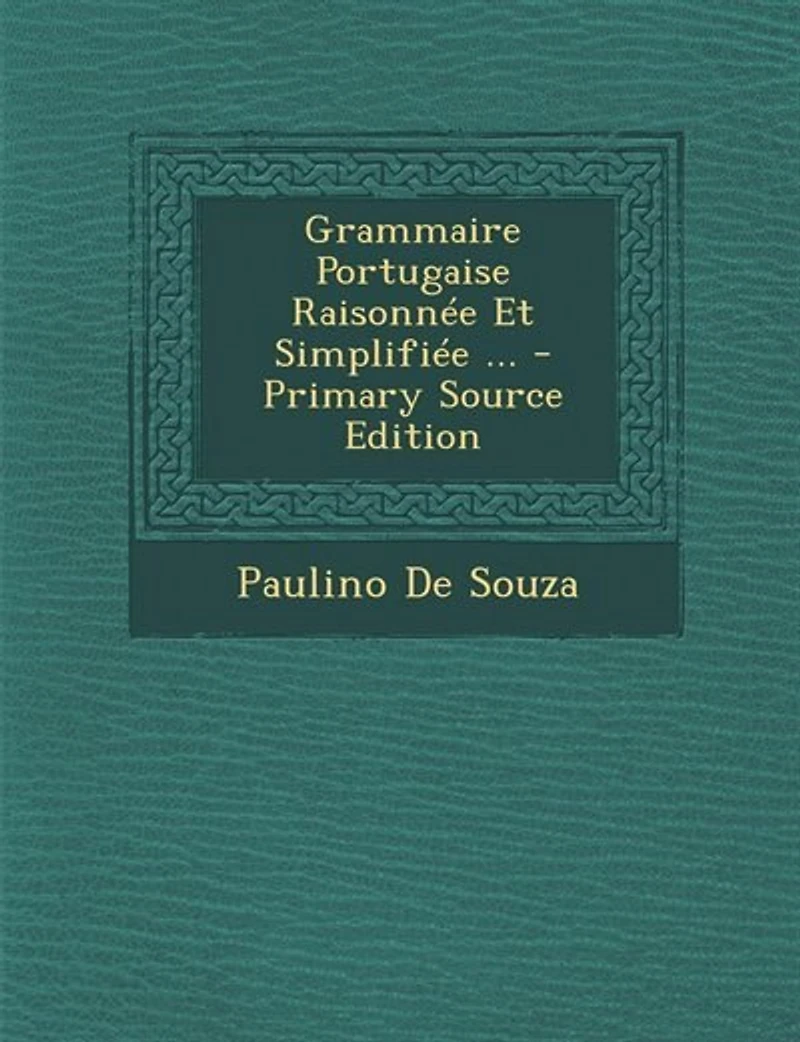 Grammaire Portugaise Raisonnée Et Simplifiée: Contenant Un Traité Complet sur la Prononciation l'Orthographie; Aperçu des Analogies Exi