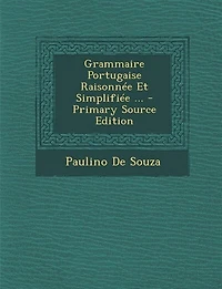 Grammaire Portugaise Raisonnée Et Simplifiée: Contenant Un Traité Complet sur la Prononciation l'Orthographie; Aperçu des Analogies Exi