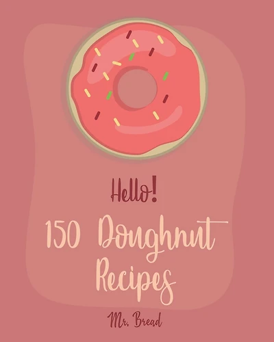 Hello! 150 Doughnut Recipes: Best Doughnut Cookbook Ever For Beginners [Churro Cookbook, Baked Donut Cookbook, Mini Donut Cookbook, Churro Recipe, Cake Donut Cookbook, Jelly Doughnut Book] [Book 1]