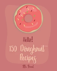 Hello! 150 Doughnut Recipes: Best Doughnut Cookbook Ever For Beginners [Churro Cookbook, Baked Donut Cookbook, Mini Donut Cookbook, Churro Recipe, Cake Donut Cookbook, Jelly Doughnut Book] [Book 1]