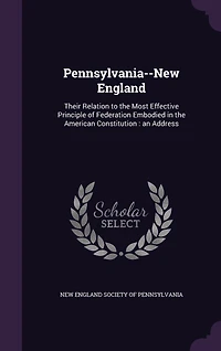 Pennsylvania-New England; Their Relation to the Most Effective Principle of Federation Embodied American Constitution: An Address by Senator Philander C. Knox at a Banquet New England Society Pennsylvania, De