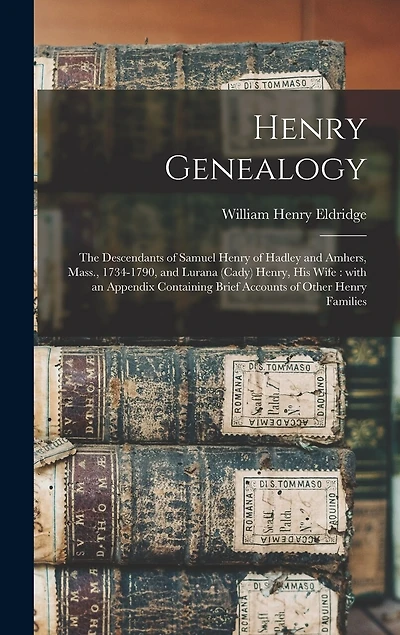 Henry Genealogy: the Descendants of Samuel Henry of Hadley and Amhers, Mass., 1734-1790, and Lurana (Cady) Henry, His Wife: With an Appendix Containing Brief Accounts of Other Henry Families