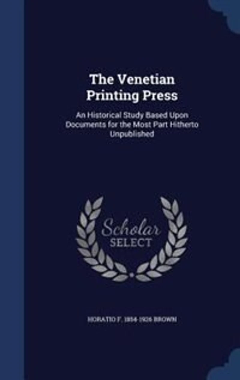The Venetian Printing Press: An Historical Study Based Upon Documents for the Most Part Hitherto Unpublished