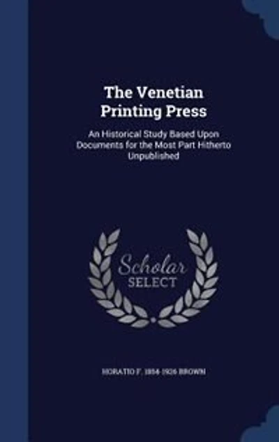 The Venetian Printing Press: An Historical Study Based Upon Documents for the Most Part Hitherto Unpublished