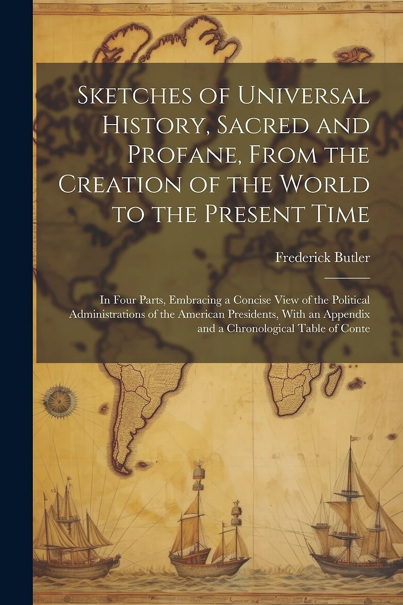 Sketches of Universal History, Sacred and Profane, From the Creation of the World to the Present Time: In Four Parts, Embracing a Concise View of the Political Administrations of the American Presidents, With an Appendix and a Chronological Table of Conte