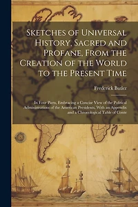 Sketches of Universal History, Sacred and Profane, From the Creation of the World to the Present Time: In Four Parts, Embracing a Concise View of the Political Administrations of the American Presidents, With an Appendix and a Chronological Table of Conte