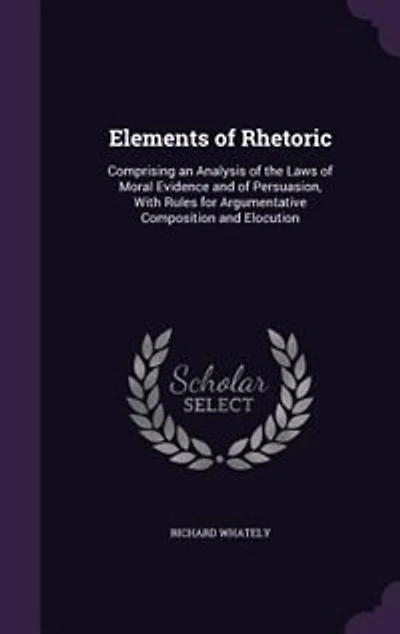 Elements of Rhetoric: Comprising an Analysis of the Laws of Moral Evidence and of Persuasion