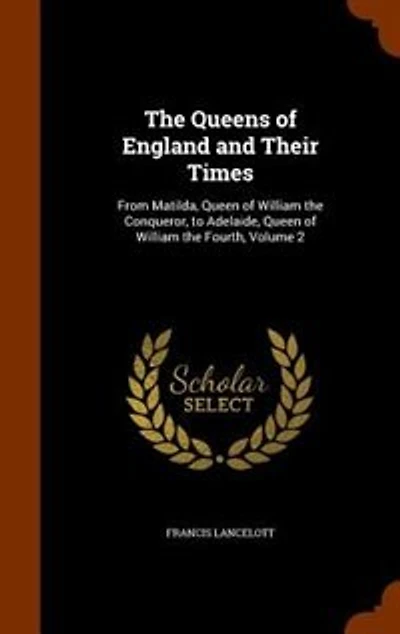 The Queens of England and Their Times: From Matilda, Queen of William the Conqueror, to Adelaide, Queen of William the Fourth, Volume 2