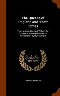 The Queens of England and Their Times: From Matilda, Queen of William the Conqueror, to Adelaide, Queen of William the Fourth, Volume 2