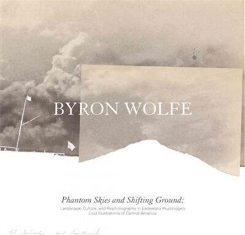Byron Wolfe & Scott Brady: Phantom Skies and Shifting Ground: Landscape, Culture, and Rephotography in Eadweard Muybridge's Lost Illustrations of Central America