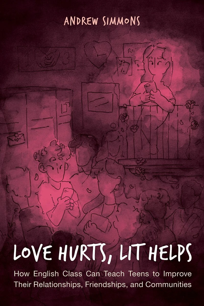 Love Hurts, Lit Helps: How English Class Can Teach Teens To Improve Their Relationships, Friendships, And Communities
