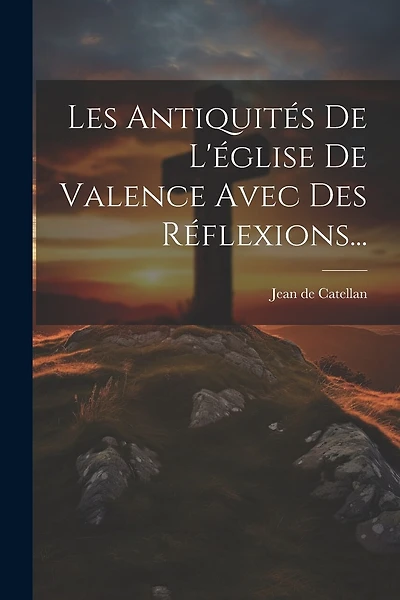 Les Antiquités De L'église De Valence Avec Des Réflexions...