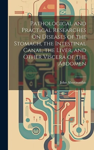 Pathological and Practical Researches On Diseases of the Stomach, the Intestinal Canal, the Liver, and Other Viscera of the Abdomen