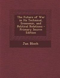 The Future of War in Its Technical, Economic, and Political Relations - Primary Source Edition