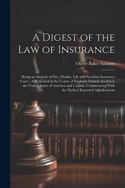 A Digest of the law of Insurance: Being an Analysis of Fire, Marine, Life and Accident Insurance Cases; Adjudicated in the Courts of England, Ireland, Scotland, the United States of America and Canada, Commencing With the Earliest Reported Adjudications