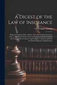 A Digest of the law of Insurance: Being an Analysis of Fire, Marine, Life and Accident Insurance Cases; Adjudicated in the Courts of England, Ireland, Scotland, the United States of America and Canada, Commencing With the Earliest Reported Adjudications