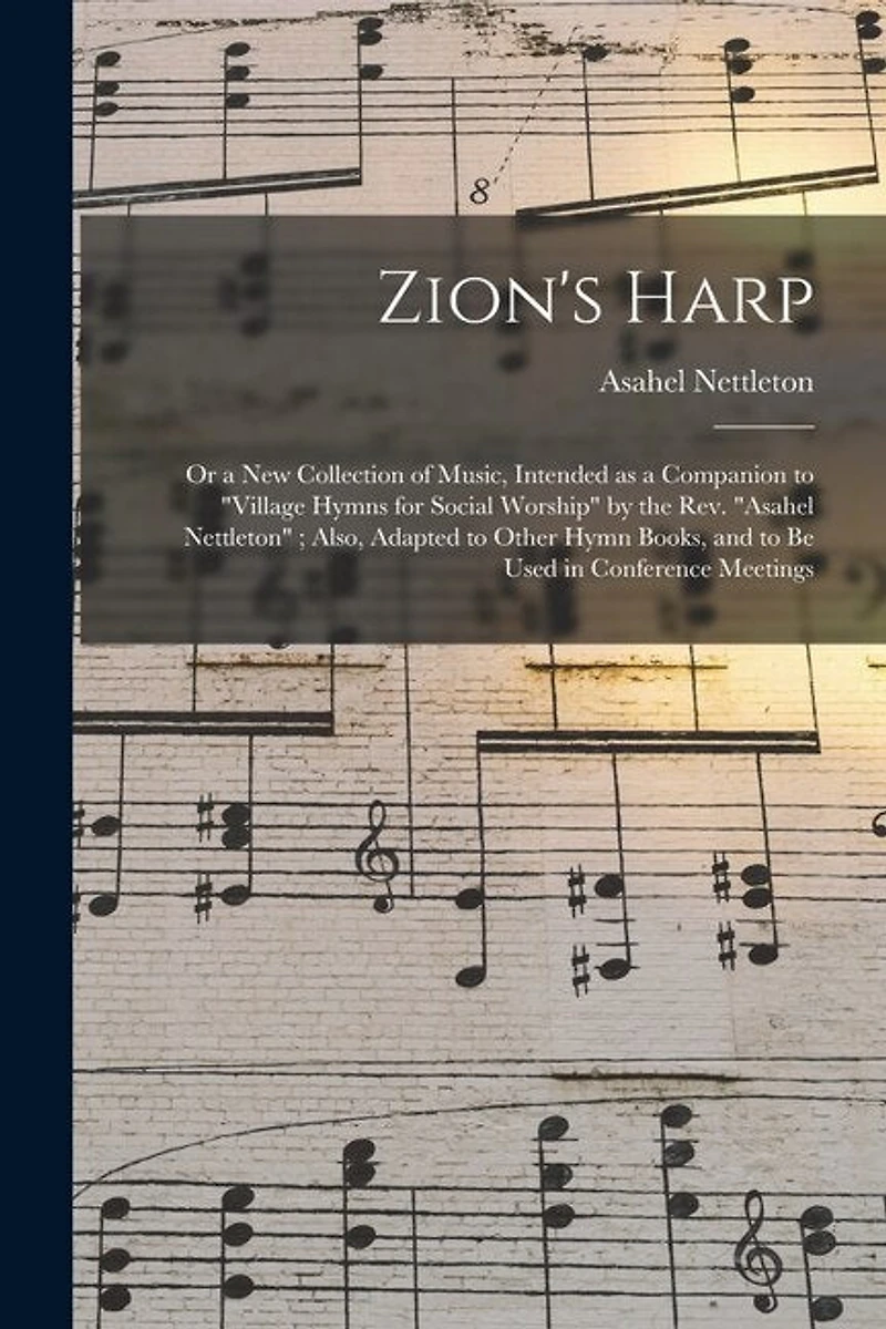 Zion's Harp: or a New Collection of Music, Intended as a Companion to "Village Hymns for Social Worship" by the Rev. "Asahel Nettleton"; Also, Adapted to Other Hymn Books, and to Be Used in Conference Meetings