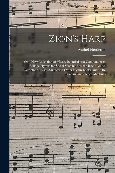 Zion's Harp: or a New Collection of Music, Intended as a Companion to "Village Hymns for Social Worship" by the Rev. "Asahel Nettleton"; Also, Adapted to Other Hymn Books, and to Be Used in Conference Meetings
